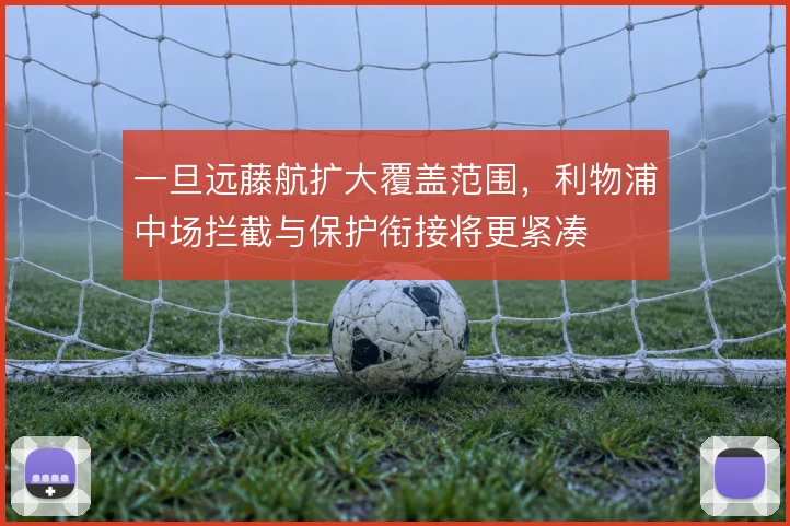一旦远藤航扩大覆盖范围,利物浦中场拦截与保护衔接将更紧凑
