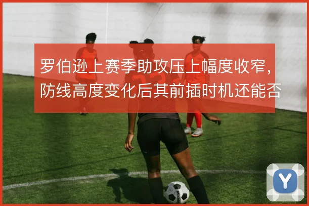 罗伯逊上赛季助攻压上幅度收窄,防线高度变化后其前插时机还能否激活左路