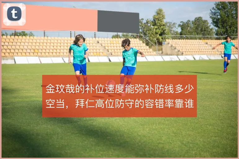 金玟哉的补位速度能弥补防线多少空当,拜仁高位防守的容错率靠谁来撑