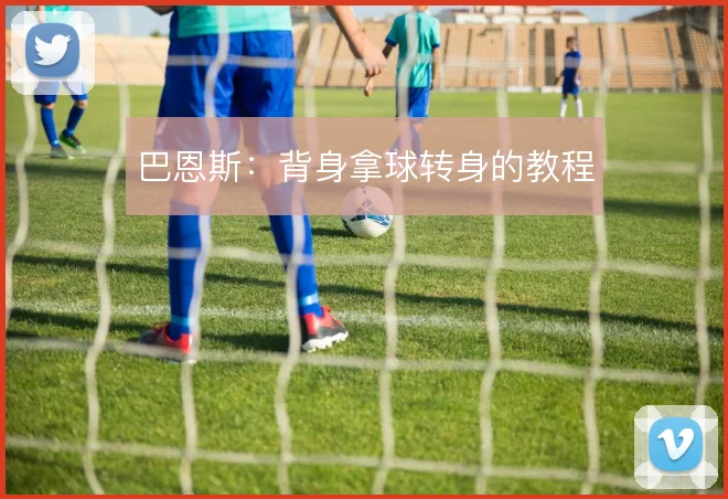 巴恩斯：背身拿球转身的教程